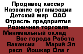 Продавец-кассир › Название организации ­ Детский мир, ОАО › Отрасль предприятия ­ Розничная торговля › Минимальный оклад ­ 25 000 - Все города Работа » Вакансии   . Марий Эл респ.,Йошкар-Ола г.